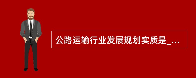 公路运输行业发展规划实质是_______。