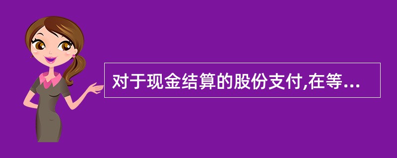 对于现金结算的股份支付,在等待期内的每个资产负债表日应按当日权益工具的公允价值重