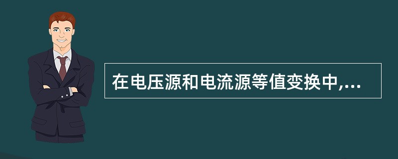 在电压源和电流源等值变换中,电压源中的电动势和电流源中的电流,在电路中应保持(