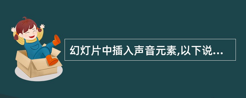 幻灯片中插入声音元素,以下说法正确的是?A、只能在有声音图标的幻灯片中播放,不能