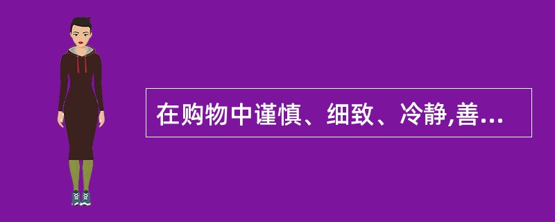 在购物中谨慎、细致、冷静,善于控制自己,不易受广告宣传的干扰,此类消费者的气质类