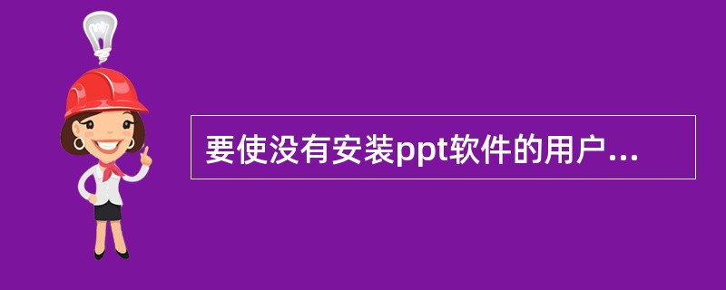 要使没有安装ppt软件的用户也能观看制作完成多媒体演示文稿,可以进行哪种操作?