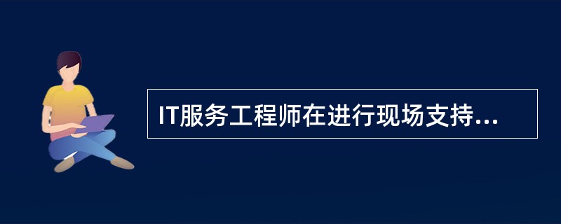 IT服务工程师在进行现场支持服务前必须带好以下哪项