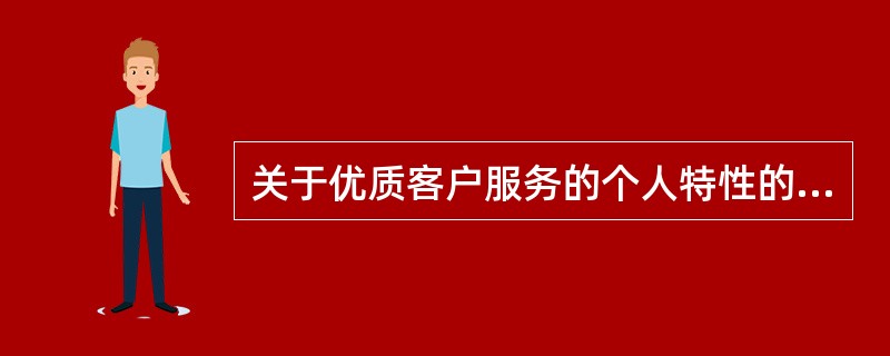 关于优质客户服务的个人特性的具体要求,以下哪一项是不正确的()