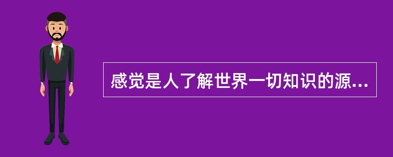 感觉是人了解世界一切知识的源泉,而客观存在的物质世界是人的各种心理活动的基础,但