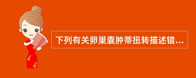 下列有关卵巢囊肿蒂扭转描述错误的是A、其典型症状为:突然发生一侧下腹剧痛,常伴恶