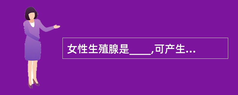 女性生殖腺是____,可产生____,主要分泌____和____激素。