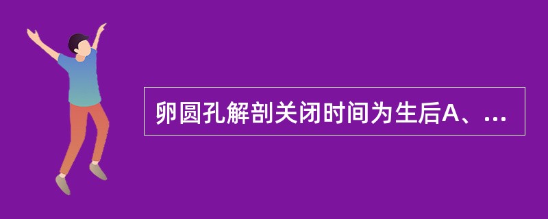 卵圆孔解剖关闭时间为生后A、5~7个月B、1~3个月C、6~8周D、2~4个月E