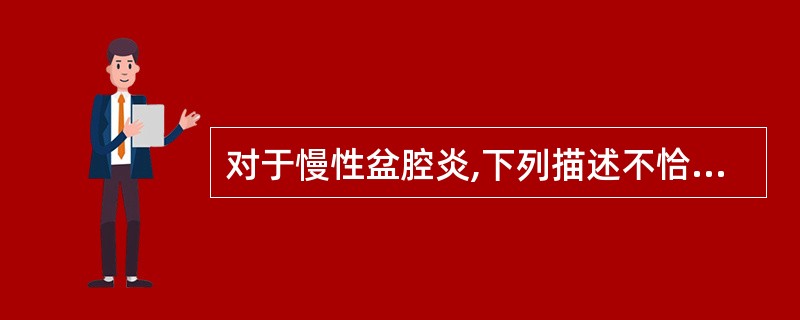 对于慢性盆腔炎,下列描述不恰当的是A、输卵管积水表面光滑,可游离于盆腔B、慢性输