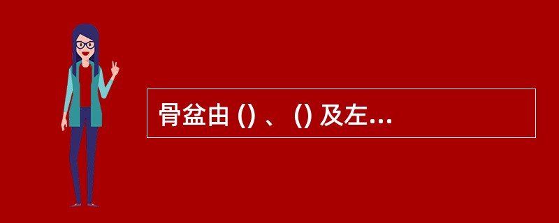 骨盆由 () 、 () 及左右两块髋骨组成。