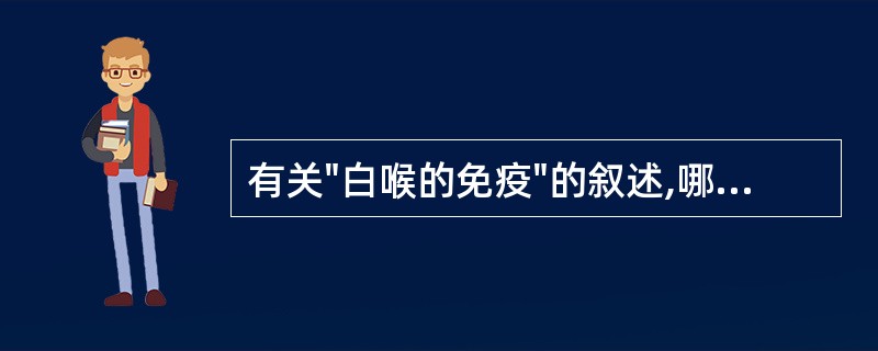 有关"白喉的免疫"的叙述,哪一项是错误的:A、新生儿可从母体获得免疫B、隐性感染