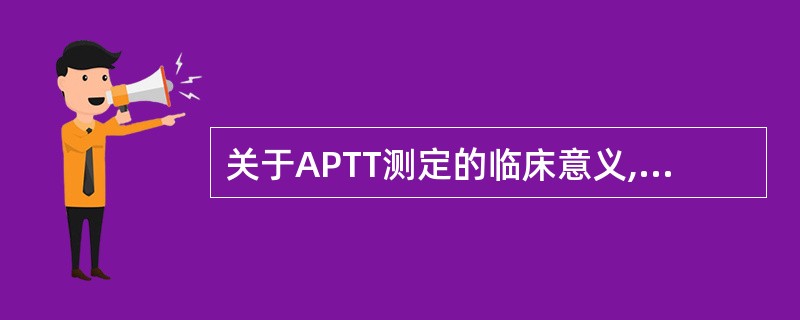 关于APTT测定的临床意义,不正确的叙述是A、APTT结果超过正常对照10s以上