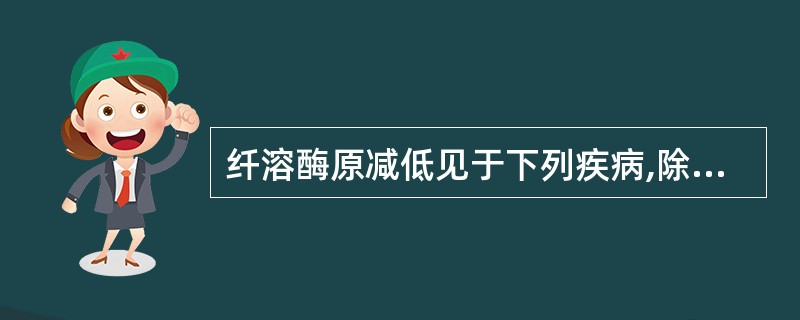 纤溶酶原减低见于下列疾病,除外A、肝硬化B、原发性纤溶亢进C、继发性纤溶亢进D、