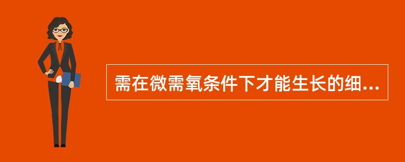 需在微需氧条件下才能生长的细菌是:A、结核杆菌B、破伤风梭菌C、脑膜炎球菌D、幽