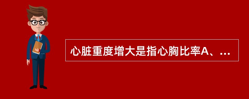 心脏重度增大是指心胸比率A、心脏宽径与胸廓横径之比B、心脏长径与胸廓横径之比C、