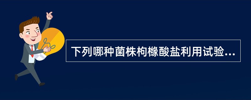 下列哪种菌株枸橼酸盐利用试验阳性A、铜绿假单胞菌B、大肠埃希菌C、福氏志贺菌D、