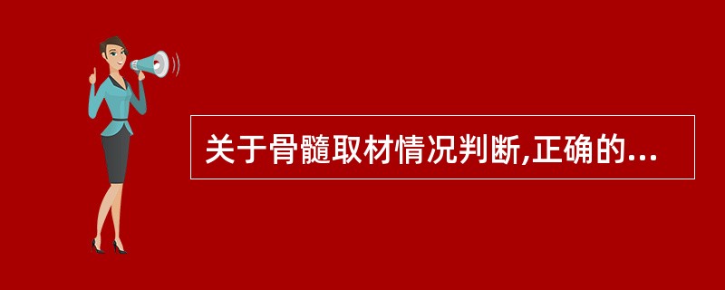 关于骨髓取材情况判断,正确的是A、骨髓小粒丰富,可以肯定骨髓取材佳B、见到有核红