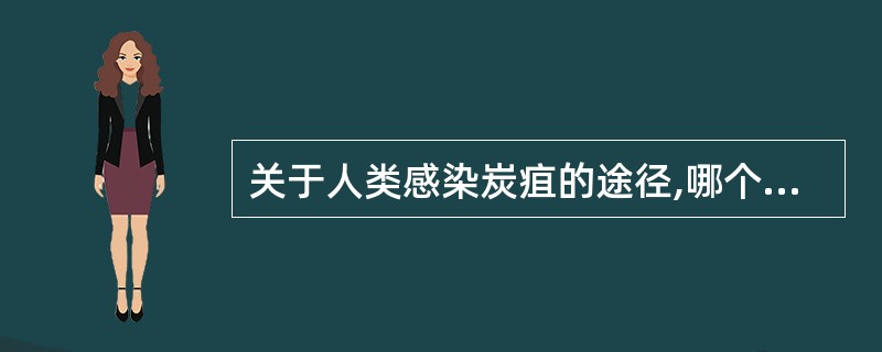 关于人类感染炭疽的途径,哪个不正确A、接触患病动物排出的污染物B、接触患病动物的