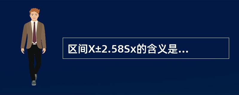 区间X±2.58Sx的含义是A、99%的总体均数在此范围内B、样本均数的99%可