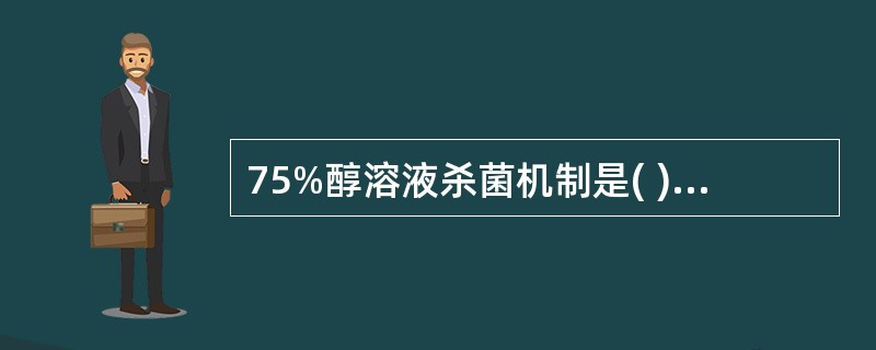 75%醇溶液杀菌机制是( )A、使菌体表面迅速凝固B、能使菌体蛋白质脱水变性C、