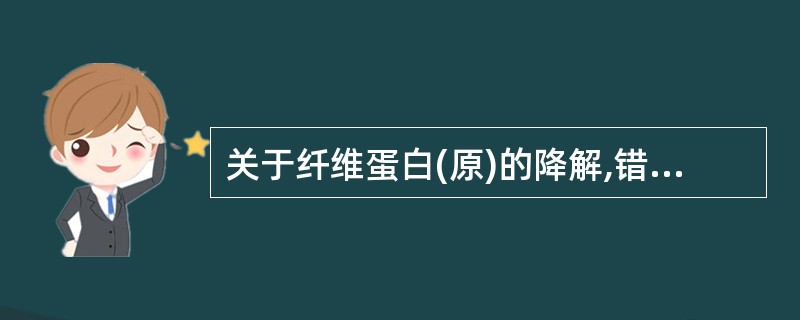 关于纤维蛋白(原)的降解,错误的是A、纤维蛋白(原)在纤溶酶的作用下发生降解B、