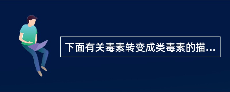 下面有关毒素转变成类毒素的描述正确的是A、使其毒性增强B、减弱毒素的毒性作用C、