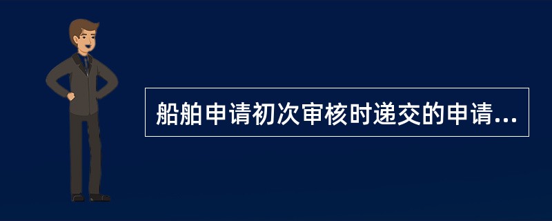 船舶申请初次审核时递交的申请材料应包括( )。