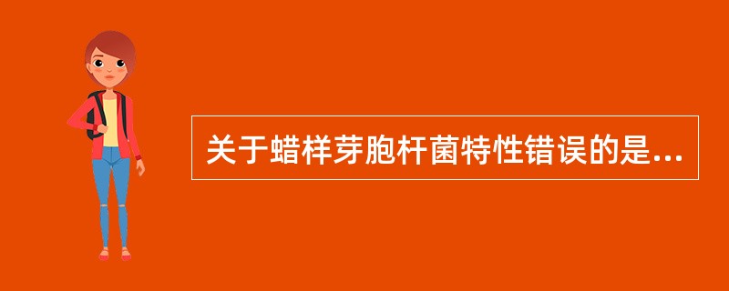 关于蜡样芽胞杆菌特性错误的是A、革兰阴性大杆菌B、生长6小时后即形成芽胞C、菌落