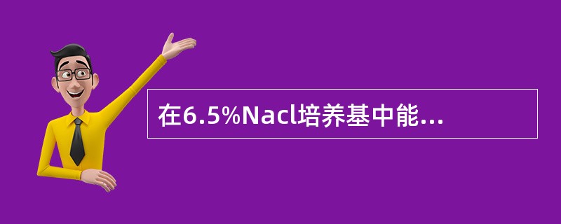 在6.5%Nacl培养基中能生长的细菌有A、肺炎链球菌B、B群链球菌C、A群链球