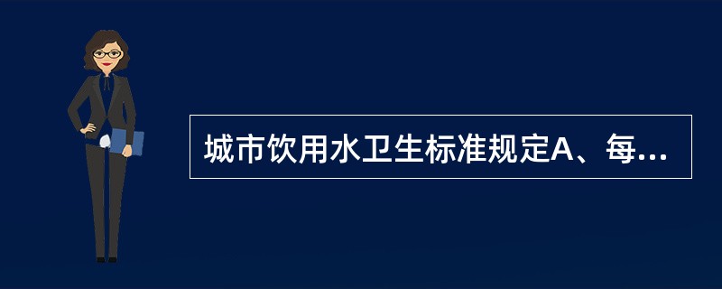 城市饮用水卫生标准规定A、每ml水中细菌总数<1000个B、每ml水中细菌总数<