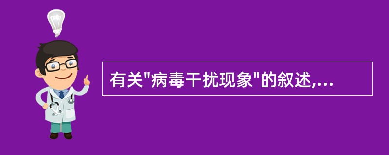 有关"病毒干扰现象"的叙述,哪几项是正确的:A、与干扰素产生有关B、只发生在活病