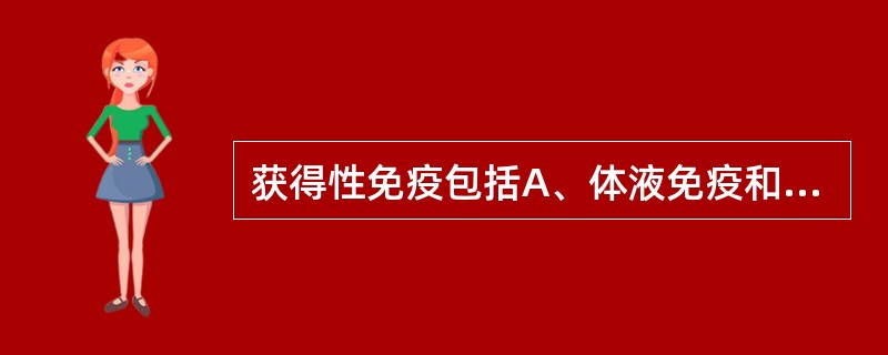 获得性免疫包括A、体液免疫和组织免疫B、器官免疫和组织免疫C、体液免疫和细胞免疫