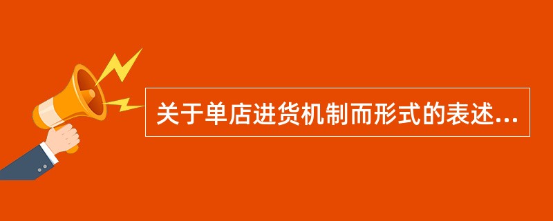关于单店进货机制而形式的表述,不正确的是经理、进货部门共同负责。