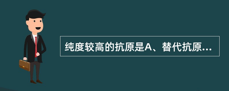 纯度较高的抗原是A、替代抗原B、全菌或全病毒抗原C、粗提取抗原D、精提纯抗原E、