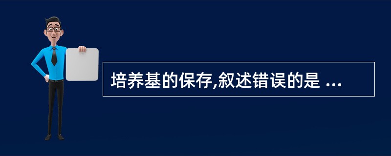 培养基的保存,叙述错误的是 ( )A、制备好的培养基应保存于低温环境中B、温度越