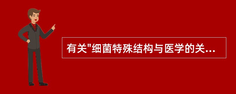 有关"细菌特殊结构与医学的关系"的叙述,哪一项是错误的:A、荚膜和普通菌毛与细菌