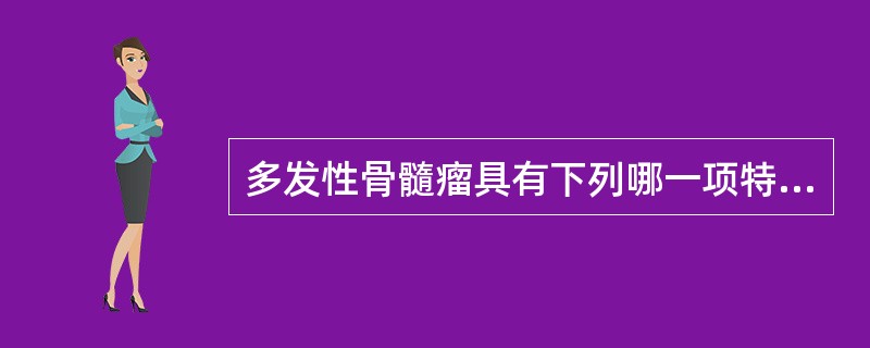 多发性骨髓瘤具有下列哪一项特点A、外周血中骨髓瘤细胞明显增多B、外周血中淋巴细胞