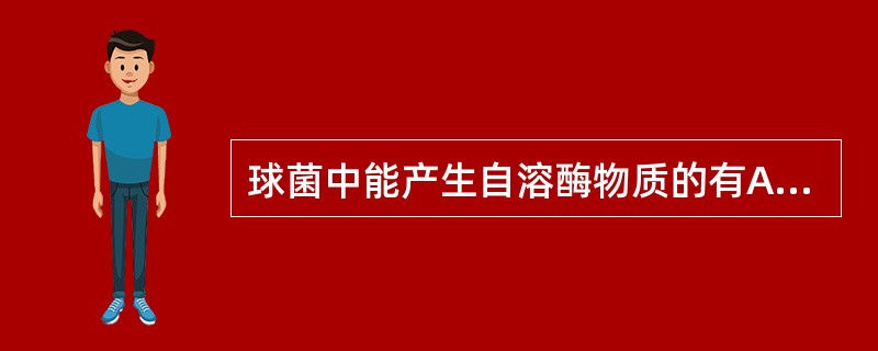 球菌中能产生自溶酶物质的有A、葡萄球菌和肺炎链球菌B、脑膜炎奈瑟菌和肺炎链球菌C