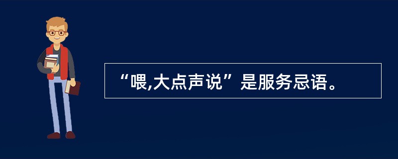 “喂,大点声说”是服务忌语。