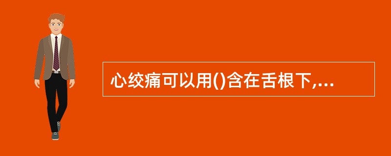 心绞痛可以用()含在舌根下,病情会得到缓解或解除。