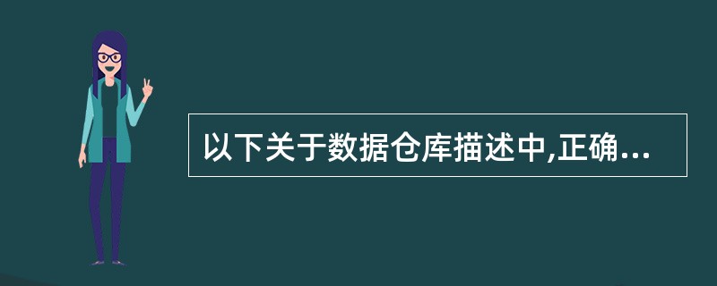 以下关于数据仓库描述中,正确的是()。