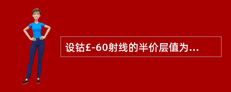 设钴£­60射线的半价层值为1.27cm铅,欲使钴£­60的强度为100Rmm减