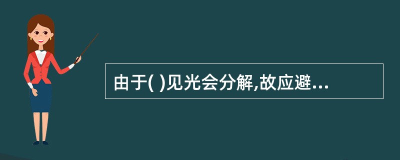 由于( )见光会分解,故应避光保存,并置于阴凉处。