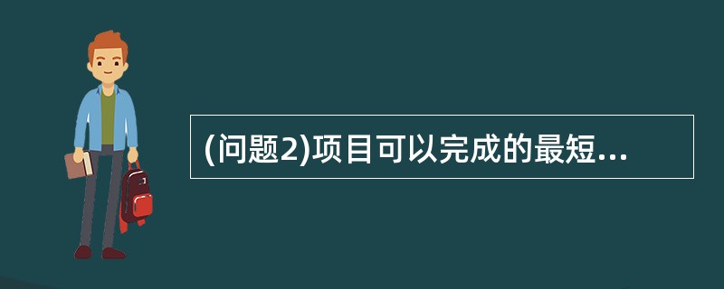 (问题2)项目可以完成的最短时间量是多少?在最短时间内完成项目的成本是多少? -