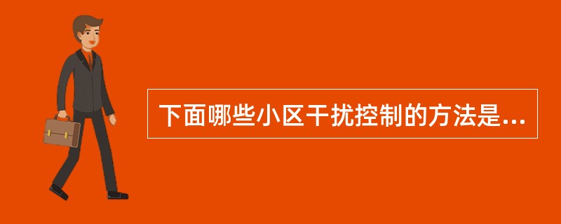 下面哪些小区干扰控制的方法是错误的?