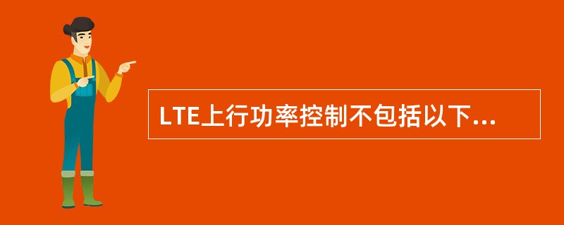 LTE上行功率控制不包括以下哪一种()