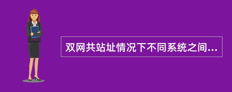 双网共站址情况下不同系统之间会有干扰影响系统性能,不会影响()。A、系统灵敏度B