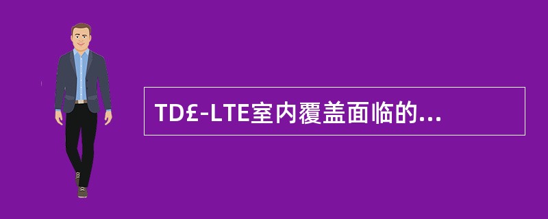 TD£­LTE室内覆盖面临的挑战()A、覆盖场景复杂多样B、信号频段较高,覆盖能