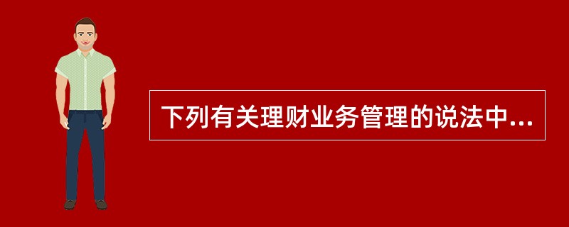 下列有关理财业务管理的说法中,有误的是( )。A、根据监管要求,商业银行应按照资