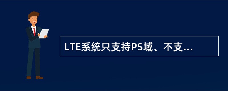 LTE系统只支持PS域、不支持CS域,语音业务在LTE系统中主要通过VOIP业务